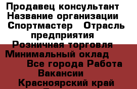 Продавец-консультант › Название организации ­ Спортмастер › Отрасль предприятия ­ Розничная торговля › Минимальный оклад ­ 28 650 - Все города Работа » Вакансии   . Красноярский край,Талнах г.